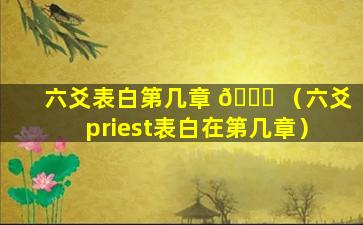六爻表白第几章 💐 （六爻priest表白在第几章）